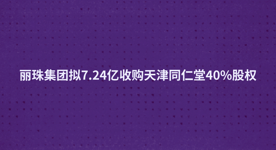 丽珠集团拟7.24亿收购天津同仁堂40%股权